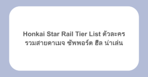 Honkai Star Rail Tier List ตัวละคร รวมสายดาเมจ ซัพพอร์ต ฮีล น่าเล่น