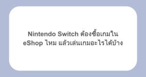 Nintendo Switch ต้องซื้อเกมใน eShop ไหม แล้วเล่นเกมอะไรได้บ้าง