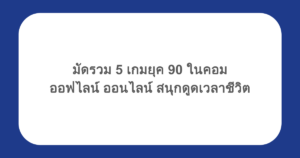 มัดรวม 5 เกมยุค 90 ในคอม ออฟไลน์ ออนไลน์ สนุกดูดเวลาชีวิต